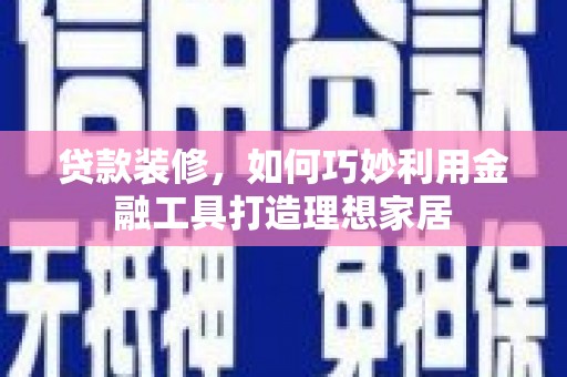 青阳贷款装修，如何巧妙利用金融工具打造理想家居