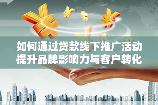 青阳如何通过贷款线下推广活动提升品牌影响力与客户转化率