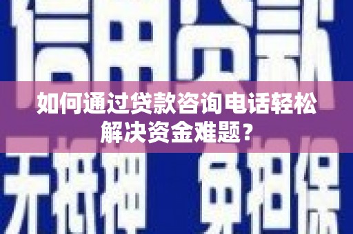 青阳如何通过贷款咨询电话轻松解决资金难题？