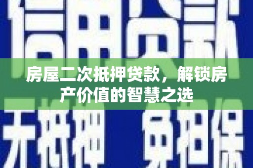 青阳房屋二次抵押贷款，解锁房产价值的智慧之选