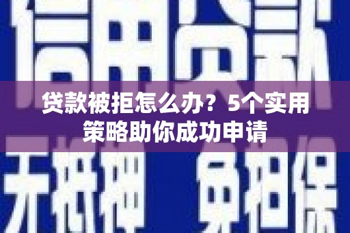 青阳贷款被拒怎么办？5个实用策略助你成功申请