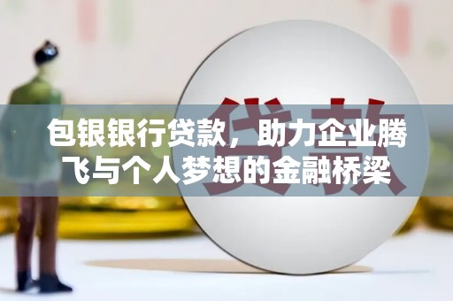 青阳包银银行贷款，助力企业腾飞与个人梦想的金融桥梁