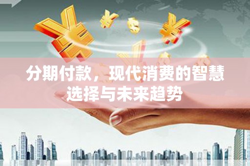 青阳分期付款，现代消费的智慧选择与未来趋势