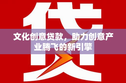 青阳文化创意贷款，助力创意产业腾飞的新引擎