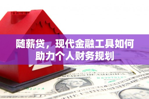 青阳随薪贷，现代金融工具如何助力个人财务规划