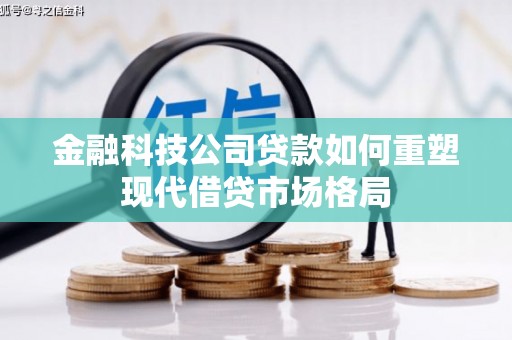 青阳金融科技公司贷款如何重塑现代借贷市场格局