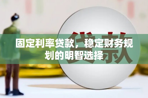 青阳固定利率贷款，稳定财务规划的明智选择