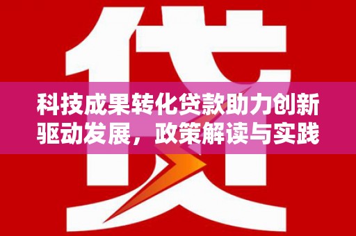 青阳科技成果转化贷款助力创新驱动发展，政策解读与实践探索