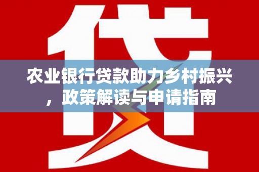 青阳农业银行贷款助力乡村振兴，政策解读与申请指南