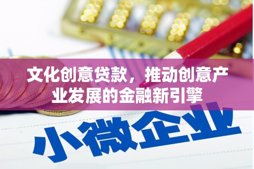 青阳文化创意贷款，推动创意产业发展的金融新引擎