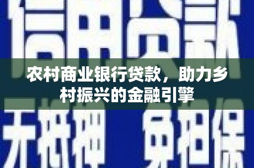 青阳农村商业银行贷款，助力乡村振兴的金融引擎