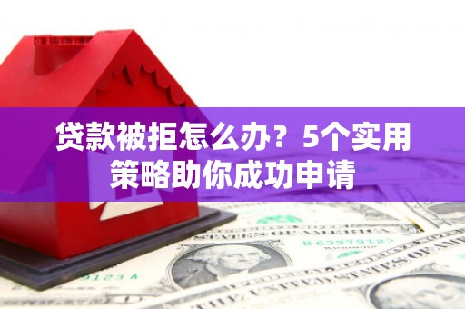 青阳贷款被拒怎么办？5个实用策略助你成功申请