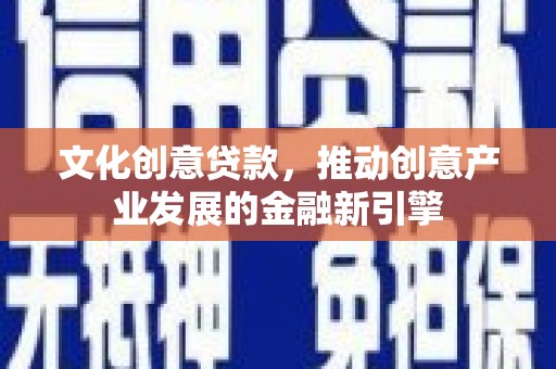 青阳文化创意贷款，推动创意产业发展的金融新引擎