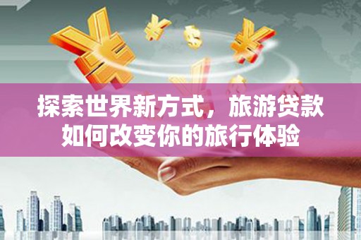 青阳探索世界新方式，旅游贷款如何改变你的旅行体验