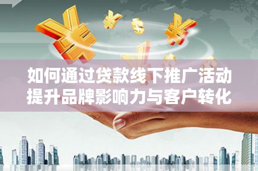 青阳如何通过贷款线下推广活动提升品牌影响力与客户转化率