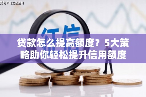 青阳贷款怎么提高额度？5大策略助你轻松提升信用额度