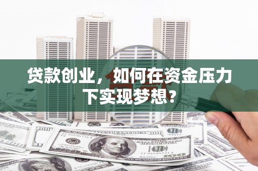 青阳贷款创业，如何在资金压力下实现梦想？
