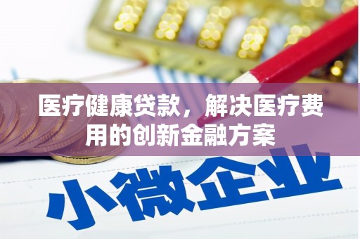 青阳医疗健康贷款，解决医疗费用的创新金融方案