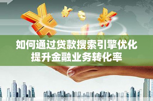 青阳如何通过贷款搜索引擎优化提升金融业务转化率