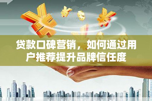 青阳贷款口碑营销，如何通过用户推荐提升品牌信任度