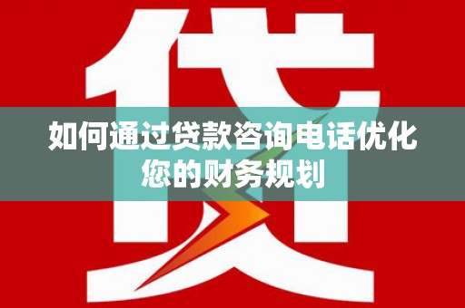 青阳如何通过贷款咨询电话优化您的财务规划