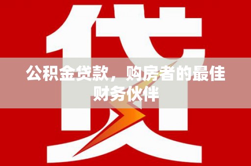 青阳公积金贷款，购房者的最佳财务伙伴