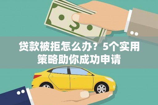 青阳贷款被拒怎么办？5个实用策略助你成功申请