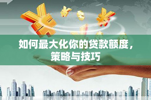 青阳如何最大化你的贷款额度，策略与技巧