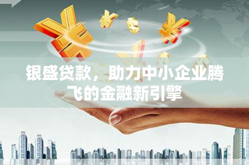 青阳银盛贷款，助力中小企业腾飞的金融新引擎