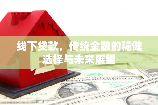 青阳线下贷款，传统金融的稳健选择与未来展望
