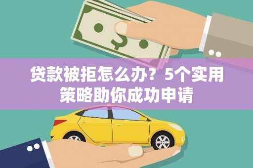 青阳贷款被拒怎么办？5个实用策略助你成功申请