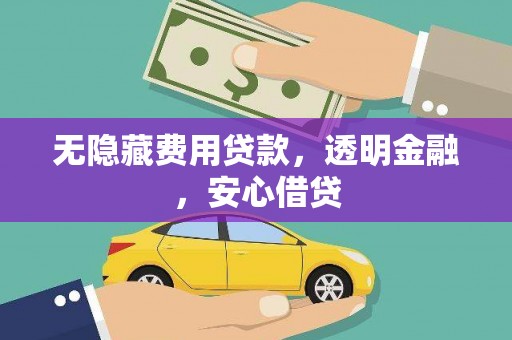 青阳无隐藏费用贷款，透明金融，安心借贷