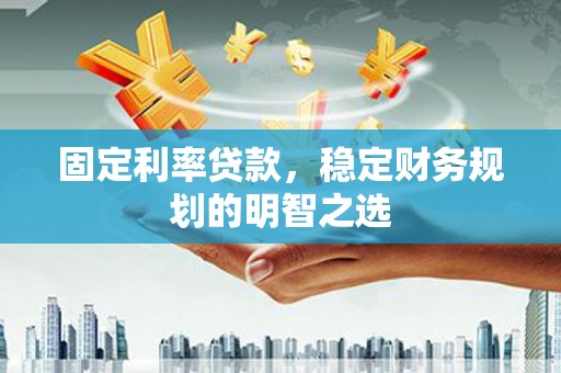 青阳固定利率贷款，稳定财务规划的明智之选