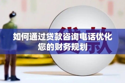 青阳如何通过贷款咨询电话优化您的财务规划