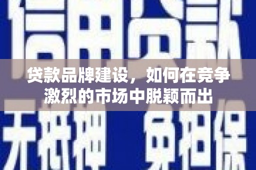 青阳贷款品牌建设，如何在竞争激烈的市场中脱颖而出
