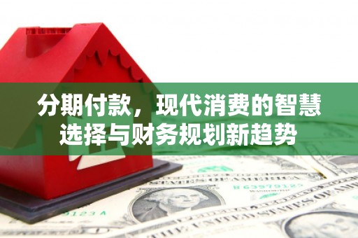 青阳分期付款，现代消费的智慧选择与财务规划新趋势