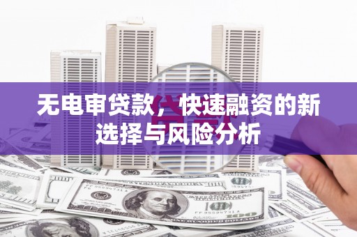 青阳无电审贷款，快速融资的新选择与风险分析