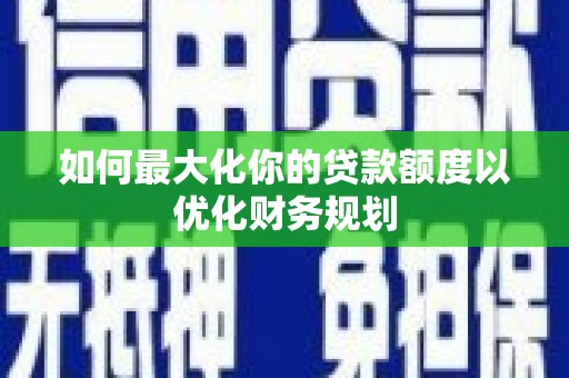 青阳如何最大化你的贷款额度以优化财务规划