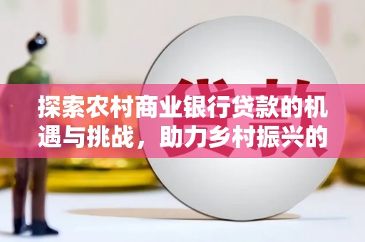 青阳探索农村商业银行贷款的机遇与挑战，助力乡村振兴的金融引擎