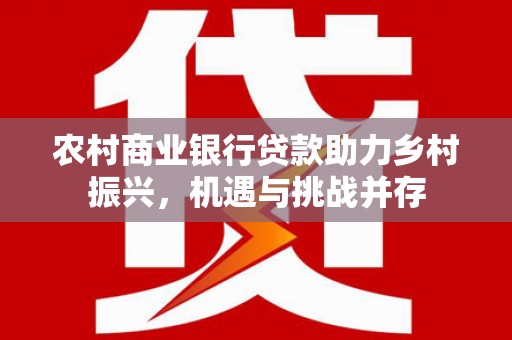 青阳农村商业银行贷款助力乡村振兴，机遇与挑战并存