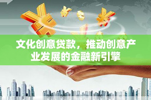 青阳文化创意贷款，推动创意产业发展的金融新引擎