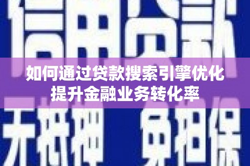 青阳如何通过贷款搜索引擎优化提升金融业务转化率