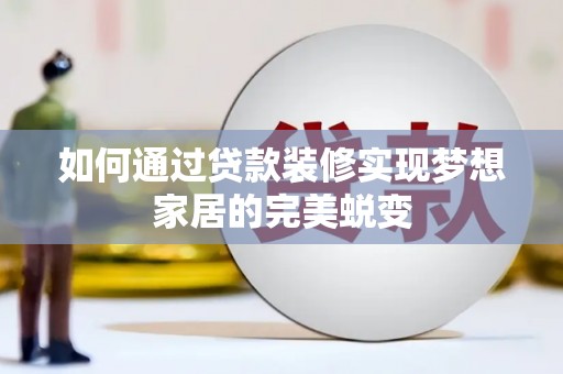 青阳如何通过贷款装修实现梦想家居的完美蜕变