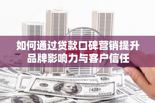 青阳如何通过贷款口碑营销提升品牌影响力与客户信任