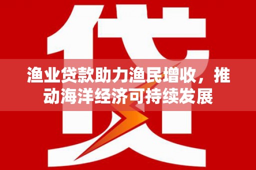青阳渔业贷款助力渔民增收，推动海洋经济可持续发展