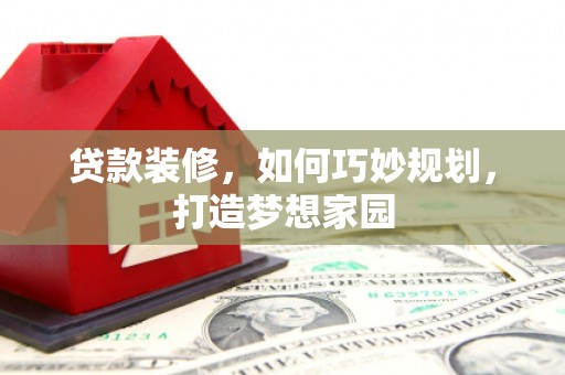 青阳贷款装修，如何巧妙规划，打造梦想家园