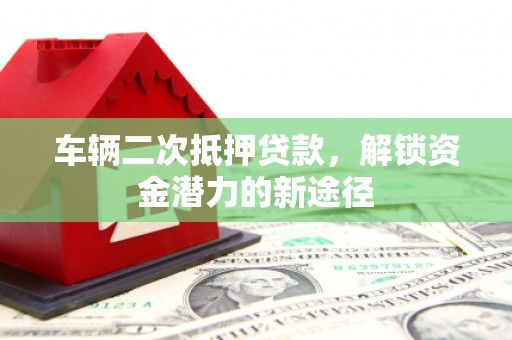 青阳车辆二次抵押贷款，解锁资金潜力的新途径