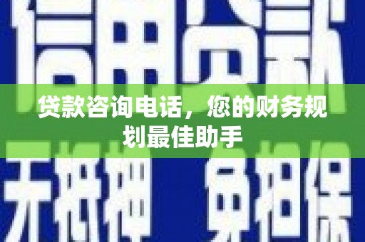 青阳贷款咨询电话，您的财务规划最佳助手