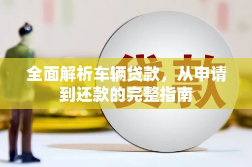 青阳全面解析车辆贷款，从申请到还款的完整指南
