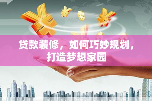青阳贷款装修，如何巧妙规划，打造梦想家园